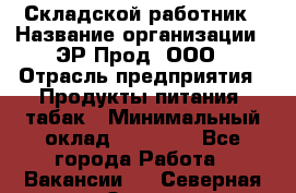 Складской работник › Название организации ­ ЭР-Прод, ООО › Отрасль предприятия ­ Продукты питания, табак › Минимальный оклад ­ 10 000 - Все города Работа » Вакансии   . Северная Осетия